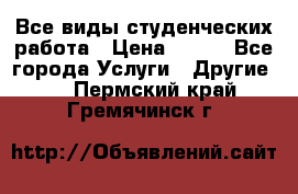 Все виды студенческих работа › Цена ­ 100 - Все города Услуги » Другие   . Пермский край,Гремячинск г.